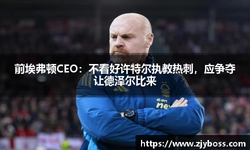 前埃弗顿CEO：不看好许特尔执教热刺，应争夺让德泽尔比来