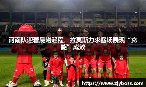河南队迎着晨曦起程，拉莫斯力求客场展现“充能”成效