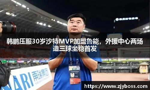 韩鹏压服30岁沙特MVP加盟鲁能，外援中心两场造三球坐稳首发